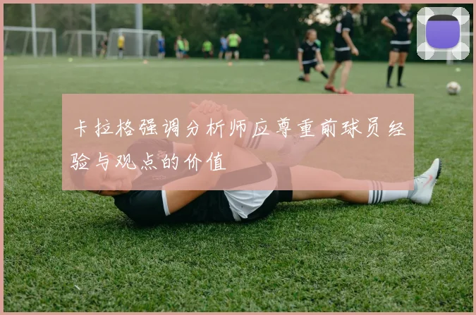 卡拉格强调分析师应尊重前球员经验与观点的价值