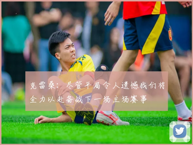克雷桑：尽管平局令人遗憾我们将全力以赴备战下一场主场赛事