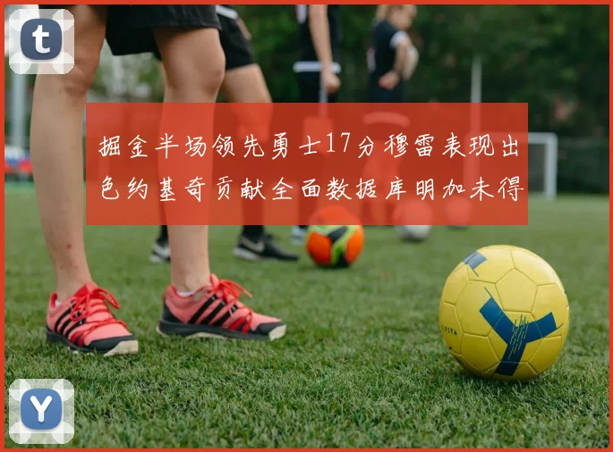 掘金半场领先勇士17分穆雷表现出色约基奇贡献全面数据库明加未得分