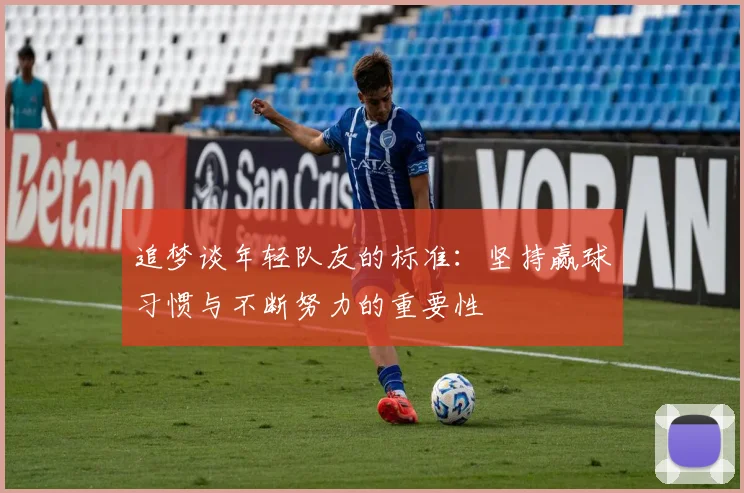 追梦谈年轻队友的标准：坚持赢球习惯与不断努力的重要性