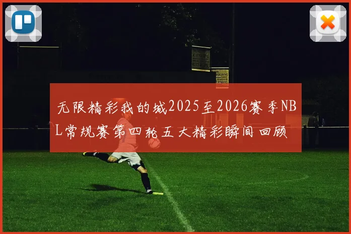 无限精彩我的城2025至2026赛季NBL常规赛第四轮五大精彩瞬间回顾