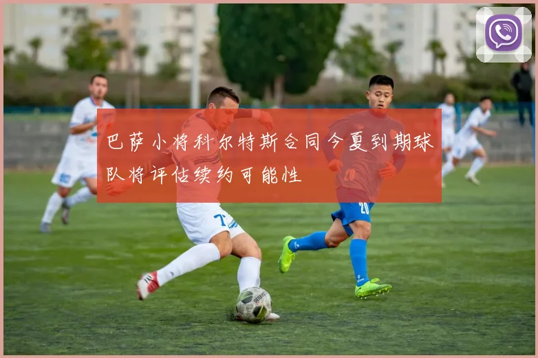 巴萨小将科尔特斯合同今夏到期球队将评估续约可能性