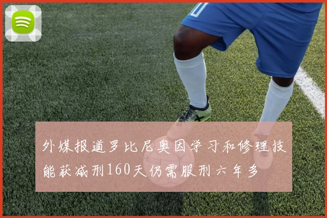 外媒报道罗比尼奥因学习和修理技能获减刑160天仍需服刑六年多