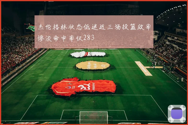 杰伦格林状态低迷近三场投篮效率惨淡命中率仅283