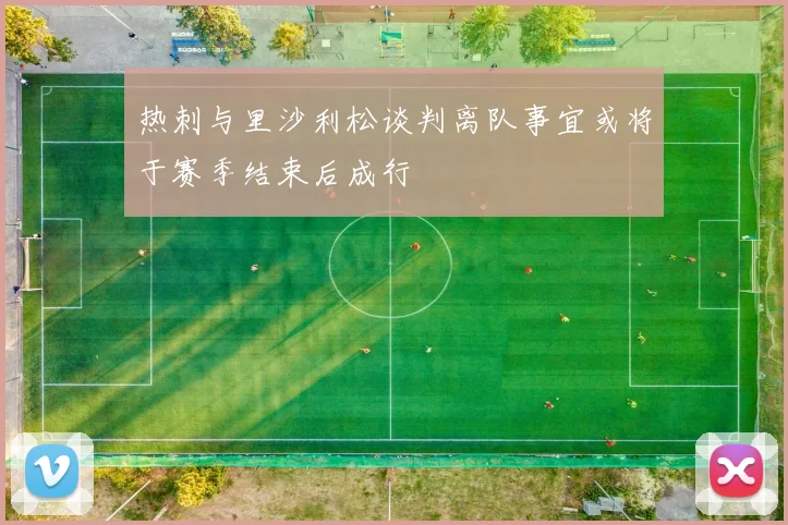 热刺与里沙利松谈判离队事宜或将于赛季结束后成行