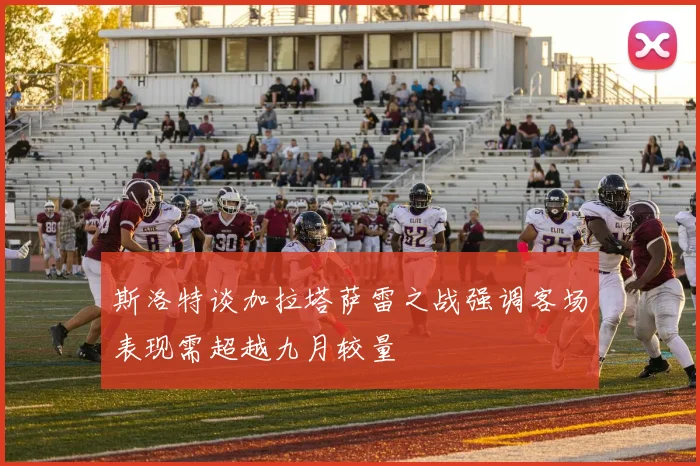 斯洛特谈加拉塔萨雷之战强调客场表现需超越九月较量