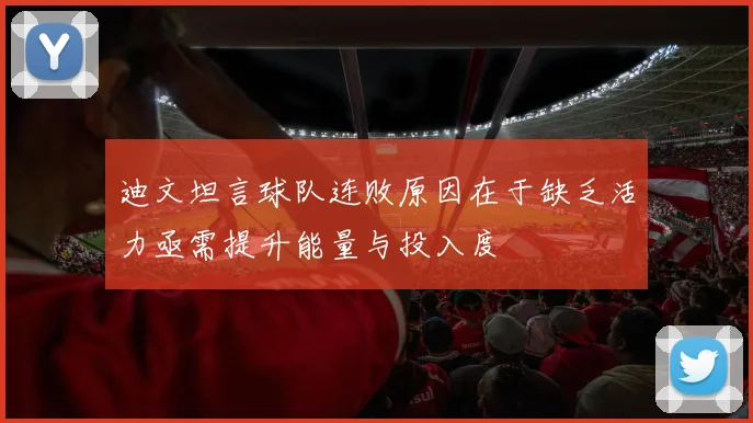 迪文坦言球队连败原因在于缺乏活力亟需提升能量与投入度