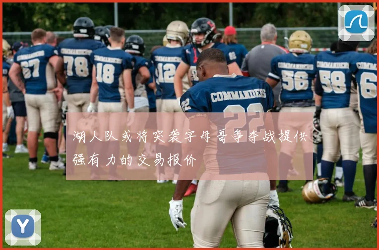 湖人队或将突袭字母哥争夺战提供强有力的交易报价