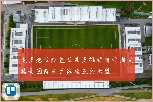 克罗地亚新星亚基罗维奇将于周五接受国际米兰体检正式加盟