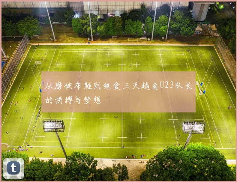 从磨破布鞋到绝食三天越南U23队长的拼搏与梦想