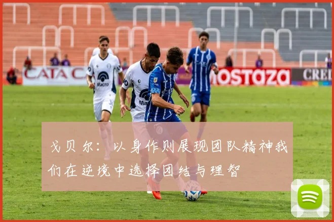 戈贝尔：以身作则展现团队精神我们在逆境中选择团结与理智