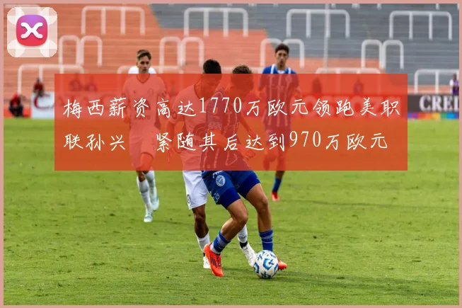 梅西薪资高达1770万欧元领跑美职联孙兴慜紧随其后达到970万欧元