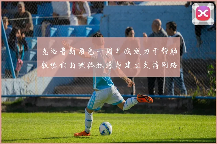克洛普新角色一周年我致力于帮助教练们打破孤独感与建立支持网络