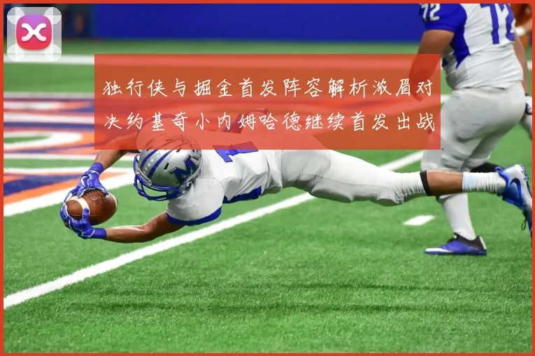 独行侠与掘金首发阵容解析浓眉对决约基奇小内姆哈德继续首发出战