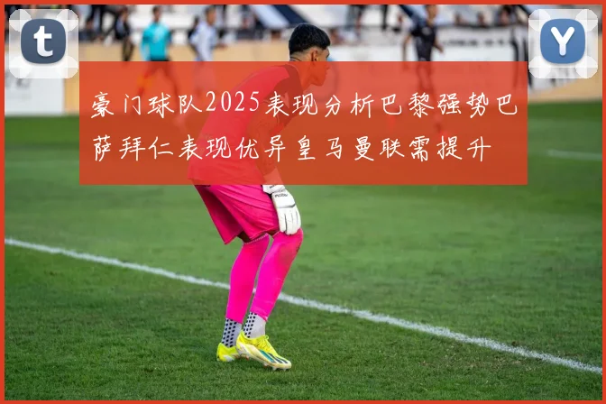 豪门球队2025表现分析巴黎强势巴萨拜仁表现优异皇马曼联需提升