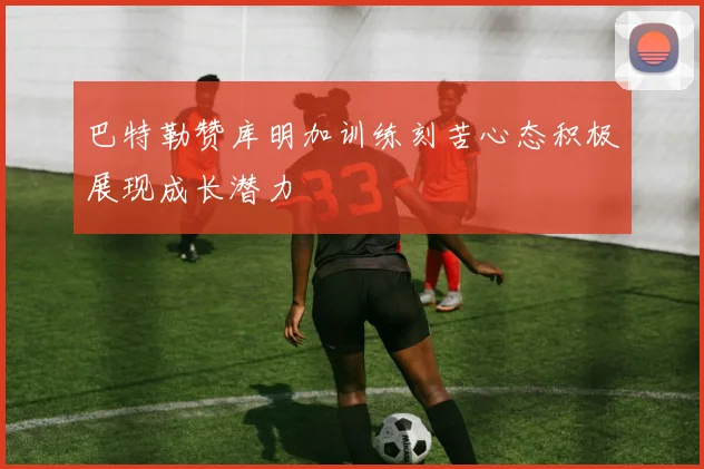 巴特勒赞库明加训练刻苦心态积极展现成长潜力