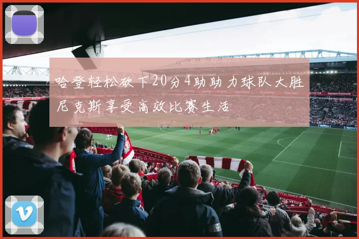 哈登轻松砍下20分4助助力球队大胜尼克斯享受高效比赛生活