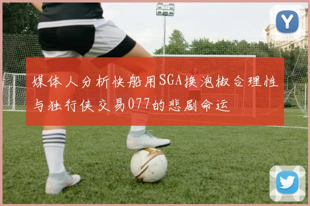 媒体人分析快船用SGA换泡椒合理性与独行侠交易077的悲剧命运