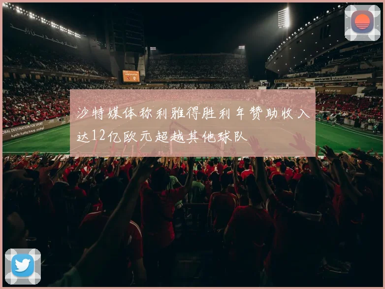 沙特媒体称利雅得胜利年赞助收入达12亿欧元超越其他球队