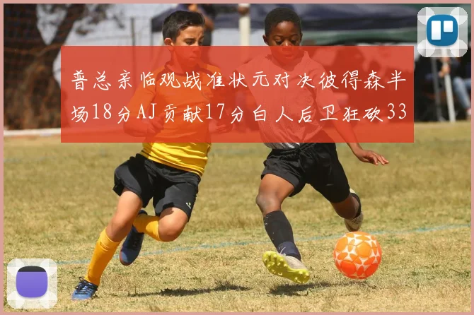 普总亲临观战准状元对决彼得森半场18分AJ贡献17分白人后卫狂砍33分10助攻