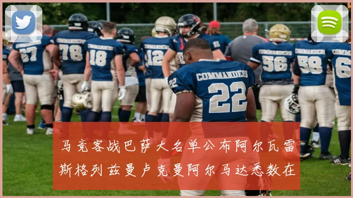 马竞客战巴萨大名单公布阿尔瓦雷斯格列兹曼卢克曼阿尔马达悉数在列