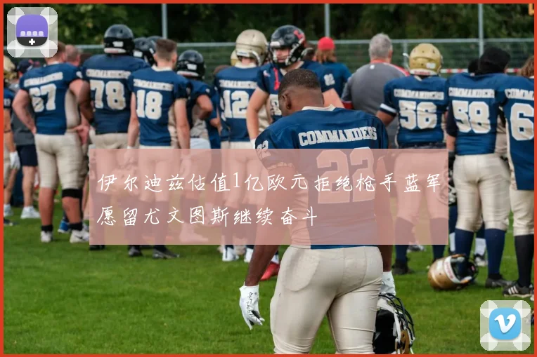 伊尔迪兹估值1亿欧元拒绝枪手蓝军愿留尤文图斯继续奋斗