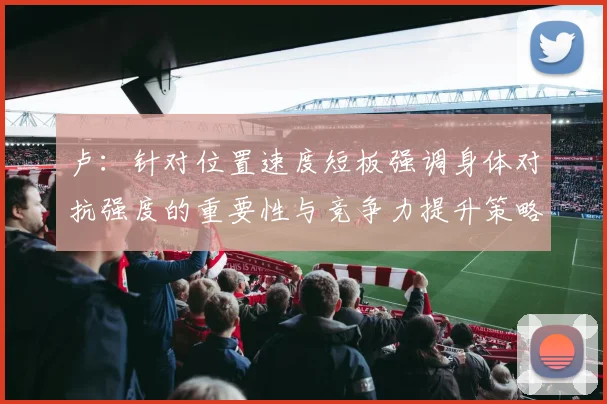 卢：针对位置速度短板强调身体对抗强度的重要性与竞争力提升策略