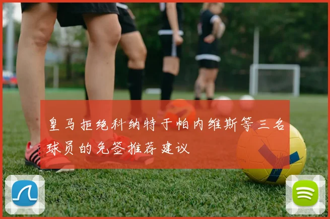 皇马拒绝科纳特于帕内维斯等三名球员的免签推荐建议