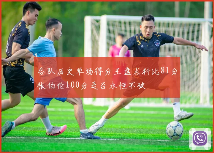 各队历史单场得分王盘点科比81分张伯伦100分是否永恒不破