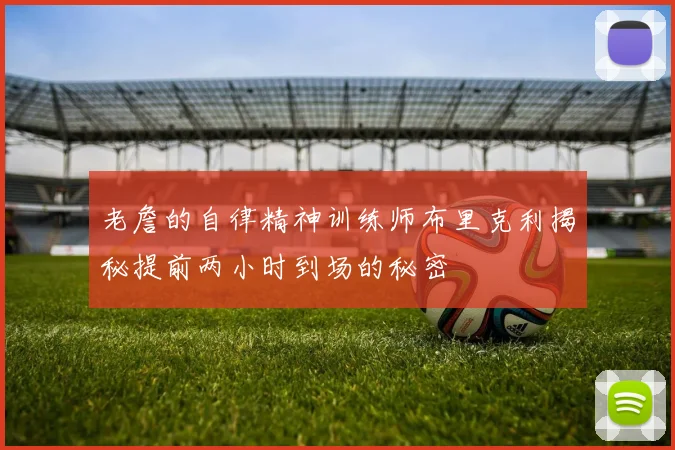 老詹的自律精神训练师布里克利揭秘提前两小时到场的秘密