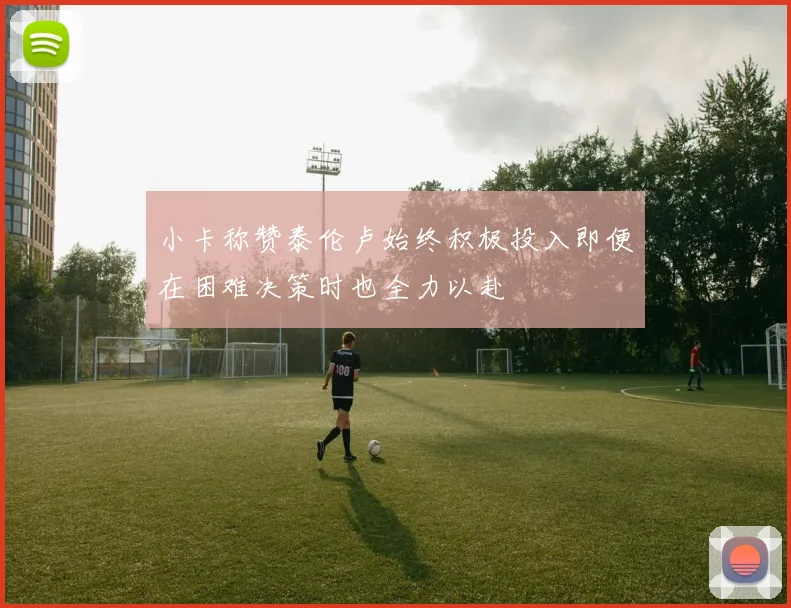 小卡称赞泰伦卢始终积极投入即便在困难决策时也全力以赴