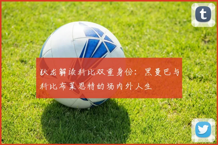 狄龙解读科比双重身份：黑曼巴与科比布莱恩特的场内外人生