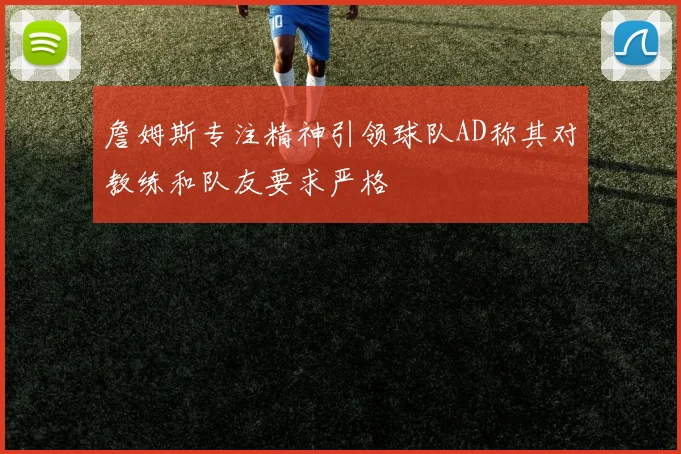 詹姆斯专注精神引领球队AD称其对教练和队友要求严格