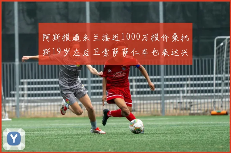 阿斯报道米兰接近1000万报价桑托斯19岁左后卫索萨萨仁车也表达兴趣
