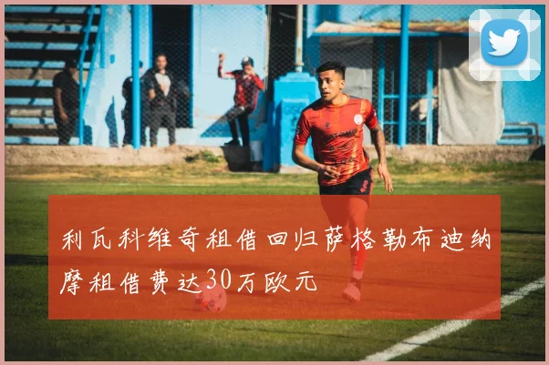 利瓦科维奇租借回归萨格勒布迪纳摩租借费达30万欧元