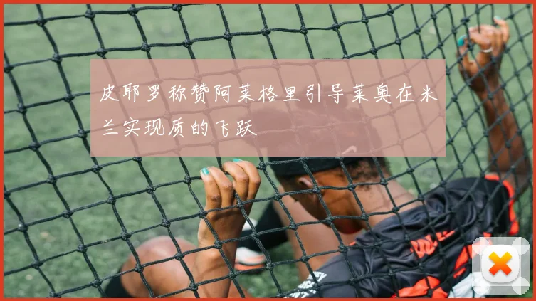 皮耶罗称赞阿莱格里引导莱奥在米兰实现质的飞跃