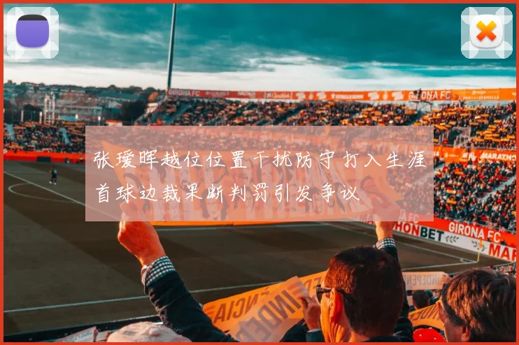 张瑷晖越位位置干扰防守打入生涯首球边裁果断判罚引发争议
