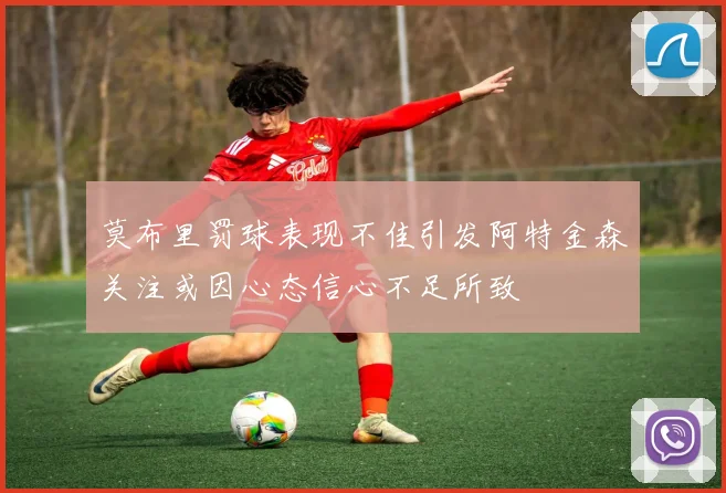 莫布里罚球表现不佳引发阿特金森关注或因心态信心不足所致