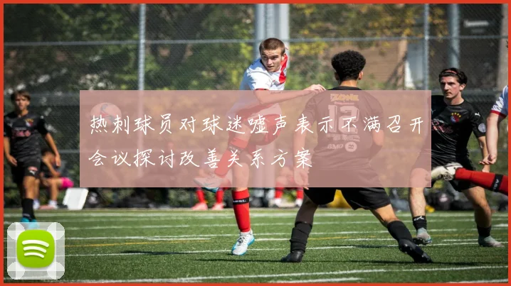 热刺球员对球迷嘘声表示不满召开会议探讨改善关系方案