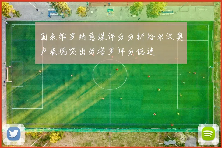 国米维罗纳意媒评分分析恰尔汉奥卢表现突出劳塔罗评分低迷
