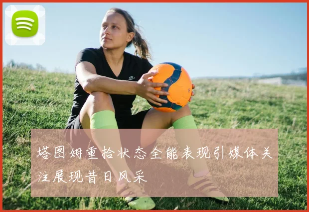 塔图姆重拾状态全能表现引媒体关注展现昔日风采