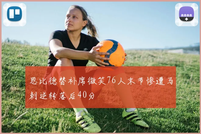 恩比德替补席微笑76人末节惨遭马刺逆转落后40分