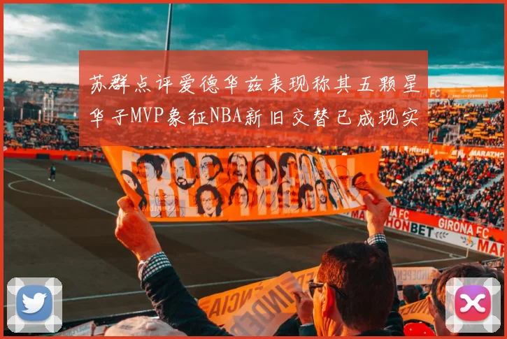 苏群点评爱德华兹表现称其五颗星华子MVP象征NBA新旧交替已成现实
