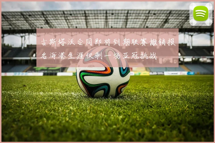 古斯塔沃合同即将到期联赛撤销报名海港生涯仅剩一场亚冠挑战