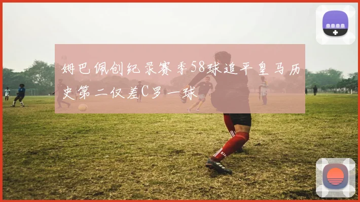 姆巴佩创纪录赛季58球追平皇马历史第二仅差C罗一球