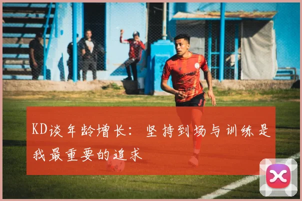 KD谈年龄增长：坚持到场与训练是我最重要的追求