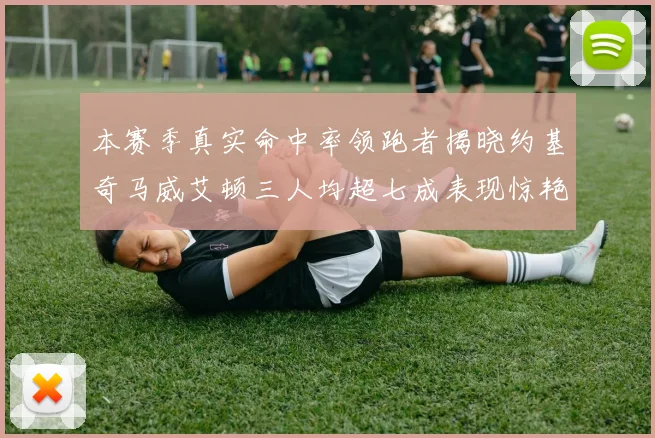 本赛季真实命中率领跑者揭晓约基奇马威艾顿三人均超七成表现惊艳