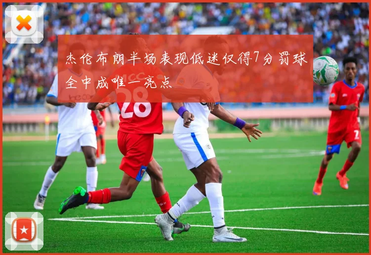 杰伦布朗半场表现低迷仅得7分罚球全中成唯一亮点